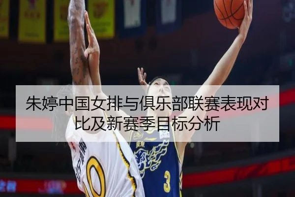 朱婷中国女排与俱乐部联赛表现对比及新赛季目标分析